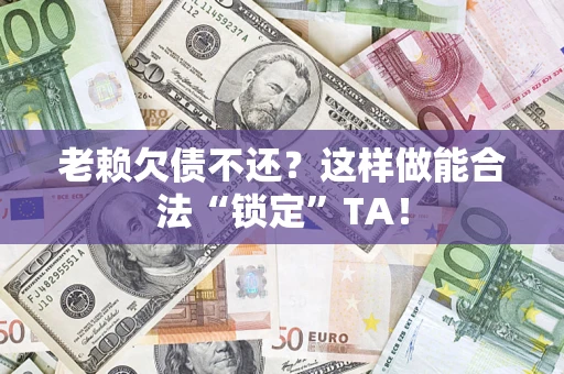 武汉老赖欠债不还？这样做能合法“锁定”TA！